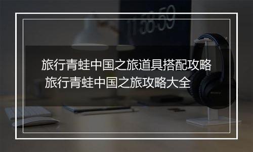 旅行青蛙中国之旅道具搭配攻略 旅行青蛙中国之旅攻略大全