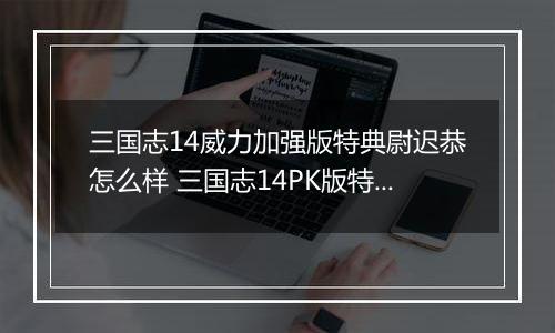 三国志14威力加强版特典尉迟恭怎么样 三国志14PK版特典人物尉迟恭背景介绍