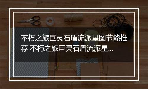 不朽之旅巨灵石盾流派星图节能推荐 不朽之旅巨灵石盾流派星图兵装职业搭配详解