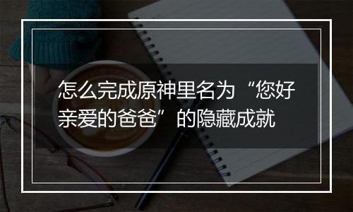 怎么完成原神里名为“您好亲爱的爸爸”的隐藏成就