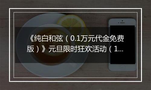《纯白和弦（0.1万元代金免费版）》元旦限时狂欢活动（12.29-1.4）
