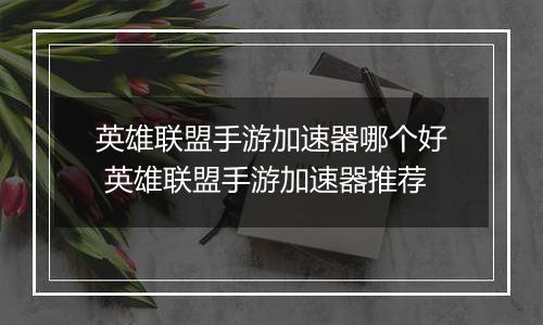 英雄联盟手游加速器哪个好 英雄联盟手游加速器推荐