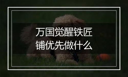 万国觉醒铁匠铺优先做什么