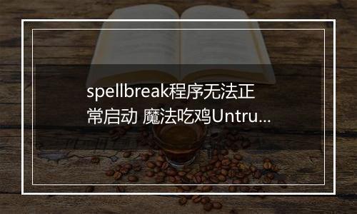 spellbreak程序无法正常启动 魔法吃鸡Untrusted systeam file解决方法介绍