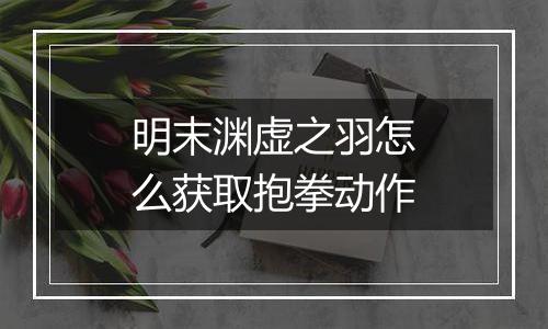 明末渊虚之羽怎么获取抱拳动作