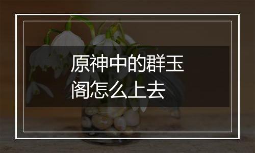 原神中的群玉阁怎么上去