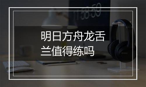 明日方舟龙舌兰值得练吗