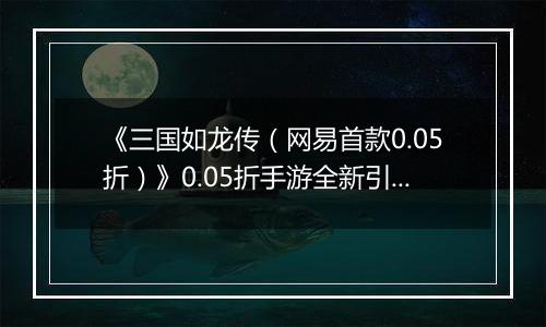 《三国如龙传（网易首款0.05折）》0.05折手游全新引入骑战系统，以谋略定胜负！