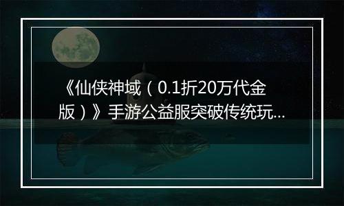 《仙侠神域（0.1折20万代金版）》手游公益服突破传统玩法，实时强战PK！