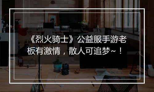 《烈火骑士》公益服手游老板有激情，散人可追梦~！