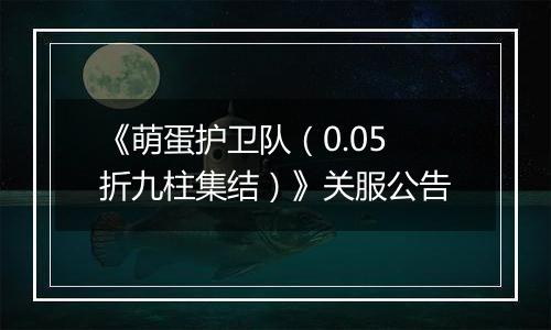 《萌蛋护卫队（0.05折九柱集结）》关服公告