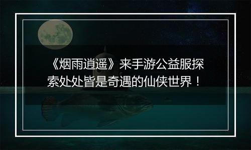 《烟雨逍遥》来手游公益服探索处处皆是奇遇的仙侠世界！