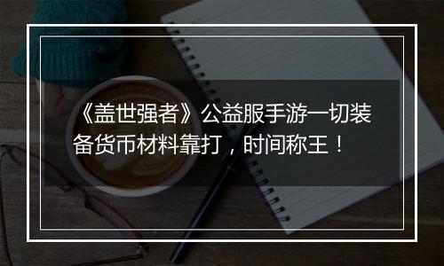 《盖世强者》公益服手游一切装备货币材料靠打，时间称王！