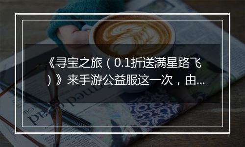 《寻宝之旅（0.1折送满星路飞）》来手游公益服这一次，由你主导结局！