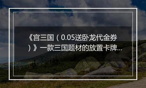 《宫三国（0.05送卧龙代金券）》一款三国题材的放置卡牌公益服手游！