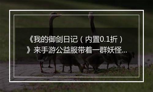 《我的御剑日记（内置0.1折）》来手游公益服带着一群妖怪们踏上御剑修真的趣味之旅。