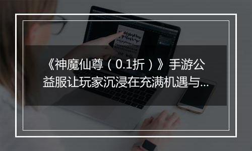 《神魔仙尊(0.1折)》手游公益服让玩家沉浸在充满机遇与挑战的修真之旅中!