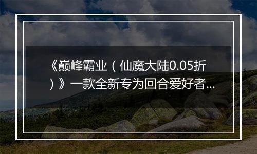 《巅峰霸业（仙魔大陆0.05折）》一款全新专为回合爱好者定制的回合手游公益服！