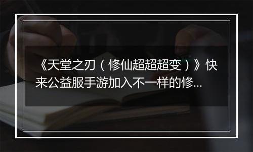 《天堂之刃（修仙超超超变）》快来公益服手游加入不一样的修仙之路吧！