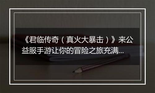 《君临传奇（真火大暴击）》来公益服手游让你的冒险之旅充满无限可能!