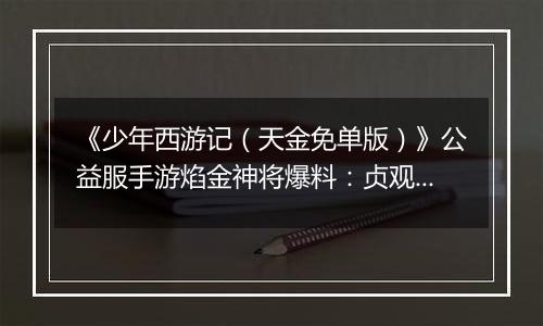 《少年西游记（天金免单版）》公益服手游焰金神将爆料：贞观·太宗情报抢先看！