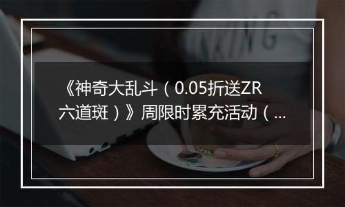 《神奇大乱斗（0.05折送ZR六道斑）》周限时累充活动（12.29-1.4）