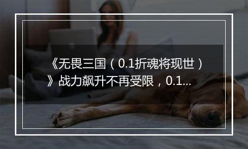 《无畏三国（0.1折魂将现世）》战力飙升不再受限，0.1折手游助你平定乱世，一统天下！