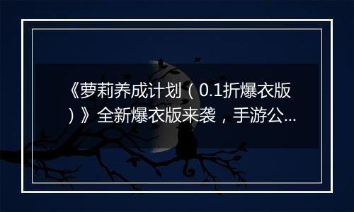 《萝莉养成计划（0.1折爆衣版）》全新爆衣版来袭，手游公益服全场充值0.1折！