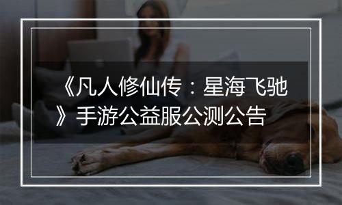 《凡人修仙传：星海飞驰》手游公益服公测公告