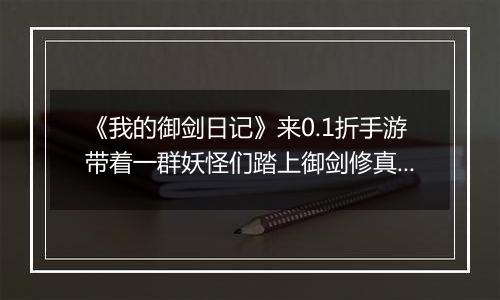 《我的御剑日记》来0.1折手游带着一群妖怪们踏上御剑修真的趣味之旅！