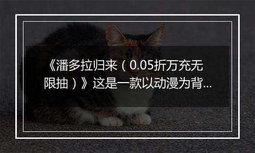 《潘多拉归来（0.05折万充无限抽）》这是一款以动漫为背景的动漫公益服手游！