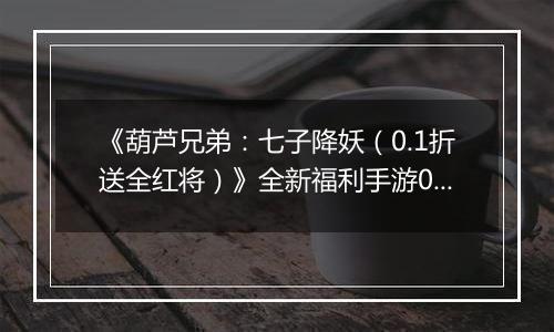 《葫芦兄弟：七子降妖（0.1折送全红将）》全新福利手游0.1折版本等你来爽玩！