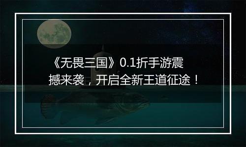 《无畏三国》0.1折手游震撼来袭，开启全新王道征途！