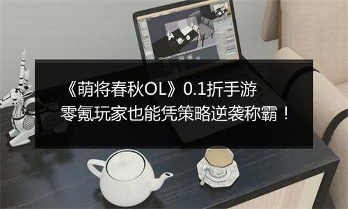 《萌将春秋OL》0.1折手游零氪玩家也能凭策略逆袭称霸!