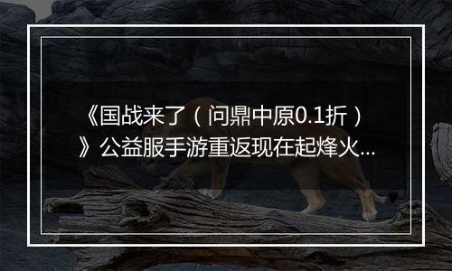 《国战来了（问鼎中原0.1折）》公益服手游重返现在起烽火连天的三国战场！