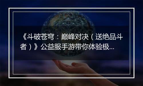 《斗破苍穹:巅峰对决(送绝品斗者)》公益服手游带你体验极致操作带来的胜利喜悦!