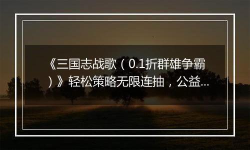 《三国志战歌（0.1折群雄争霸）》轻松策略无限连抽，公益服手游超高概率核心武将！