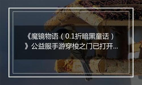 《魔镜物语（0.1折暗黑童话）》公益服手游穿梭之门已打开，请开启魔镜之旅吧！