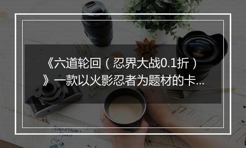 《六道轮回（忍界大战0.1折）》一款以火影忍者为题材的卡牌放置战斗公益服手游！