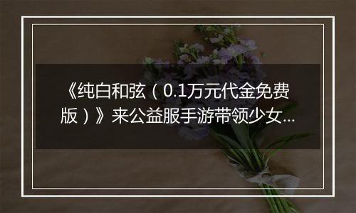 《纯白和弦(0.1万元代金免费版)》来公益服手游带领少女们向乐魇华丽宣战!