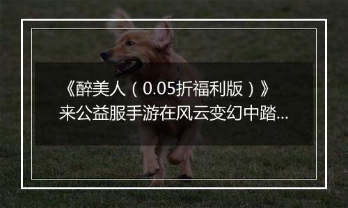 《醉美人（0.05折福利版）》来公益服手游在风云变幻中踏上修仙征途！