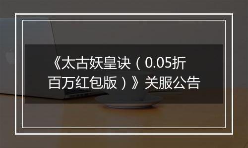 《太古妖皇诀（0.05折百万红包版）》关服公告