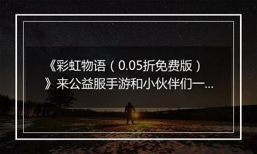 《彩虹物语（0.05折免费版）》来公益服手游和小伙伴们一起找回最初的快乐吧！