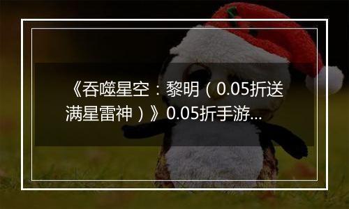 《吞噬星空：黎明（0.05折送满星雷神）》0.05折手游9月12日更新内容