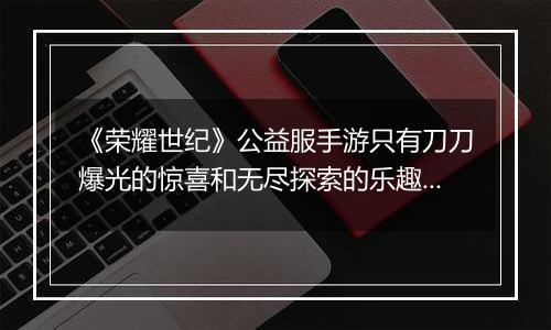 《荣耀世纪》公益服手游只有刀刀爆光的惊喜和无尽探索的乐趣！