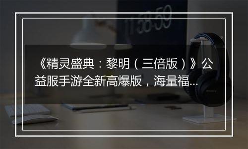 《精灵盛典:黎明(三倍版)》公益服手游全新高爆版,海量福利!