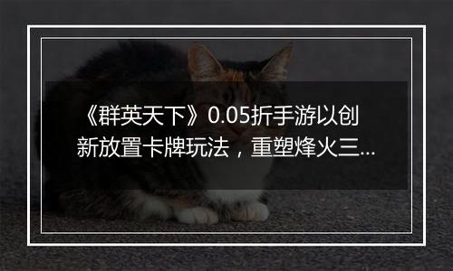 《群英天下》0.05折手游以创新放置卡牌玩法，重塑烽火三国世界！