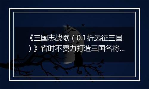 《三国志战歌（0.1折远征三国）》省时不费力打造三国名将史诗，手游公益服真正护肝放置首选！