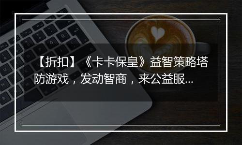 【折扣】《卡卡保皇》益智策略塔防游戏，发动智商，来公益服手游打造属于你的最强阵容！