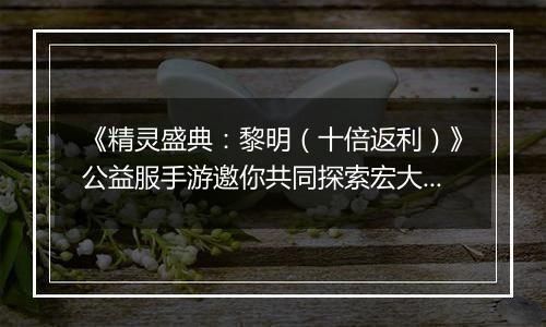 《精灵盛典：黎明（十倍返利）》公益服手游邀你共同探索宏大魔幻世界！